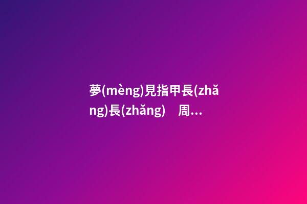 夢(mèng)見指甲長(zhǎng)長(zhǎng)　周公解夢(mèng)之夢(mèng)到指甲長(zhǎng)長(zhǎng)